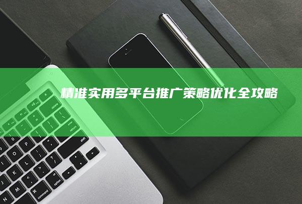 精准实用：多平台推广策略优化全攻略