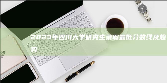 2023年四川大学研究生录取最低分数线及趋势分析